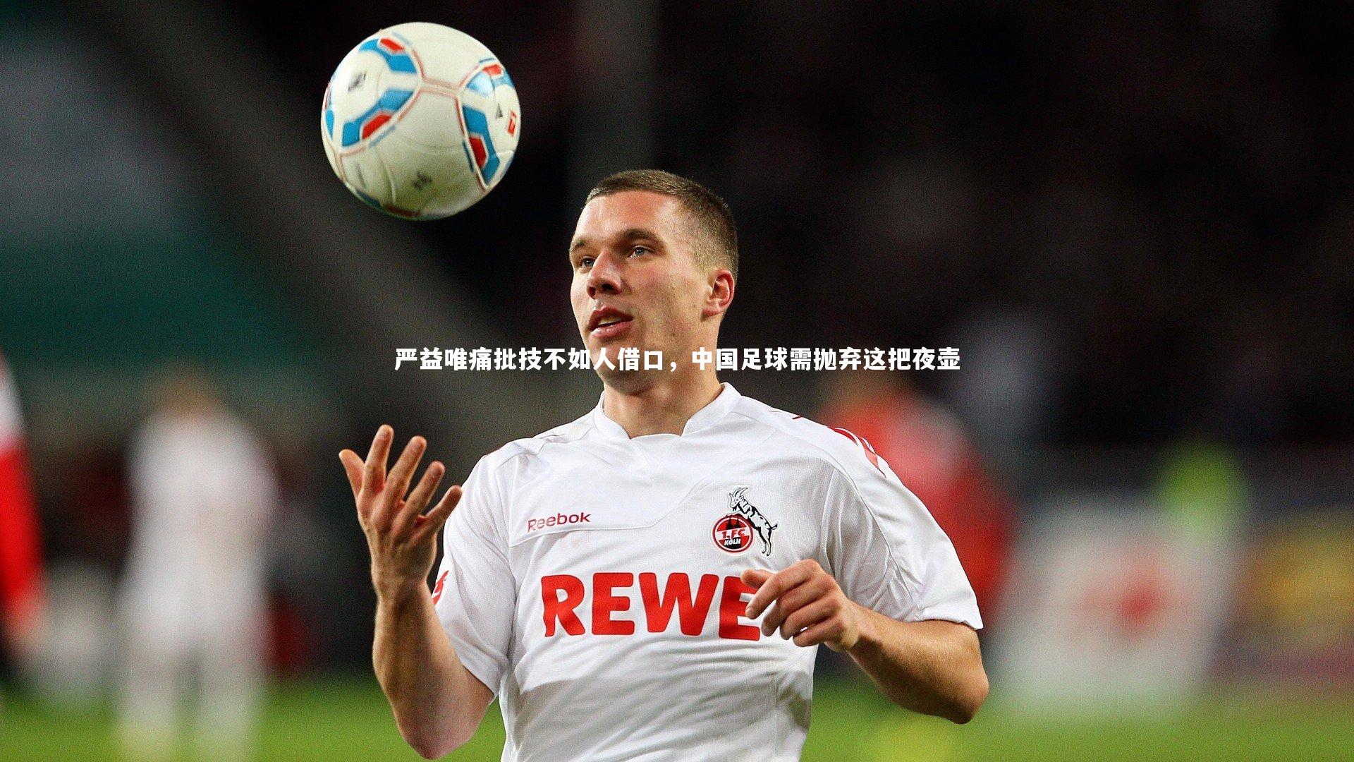 开云体育平台_严益唯痛批技不如人借口，中国足球需抛弃这把夜壶