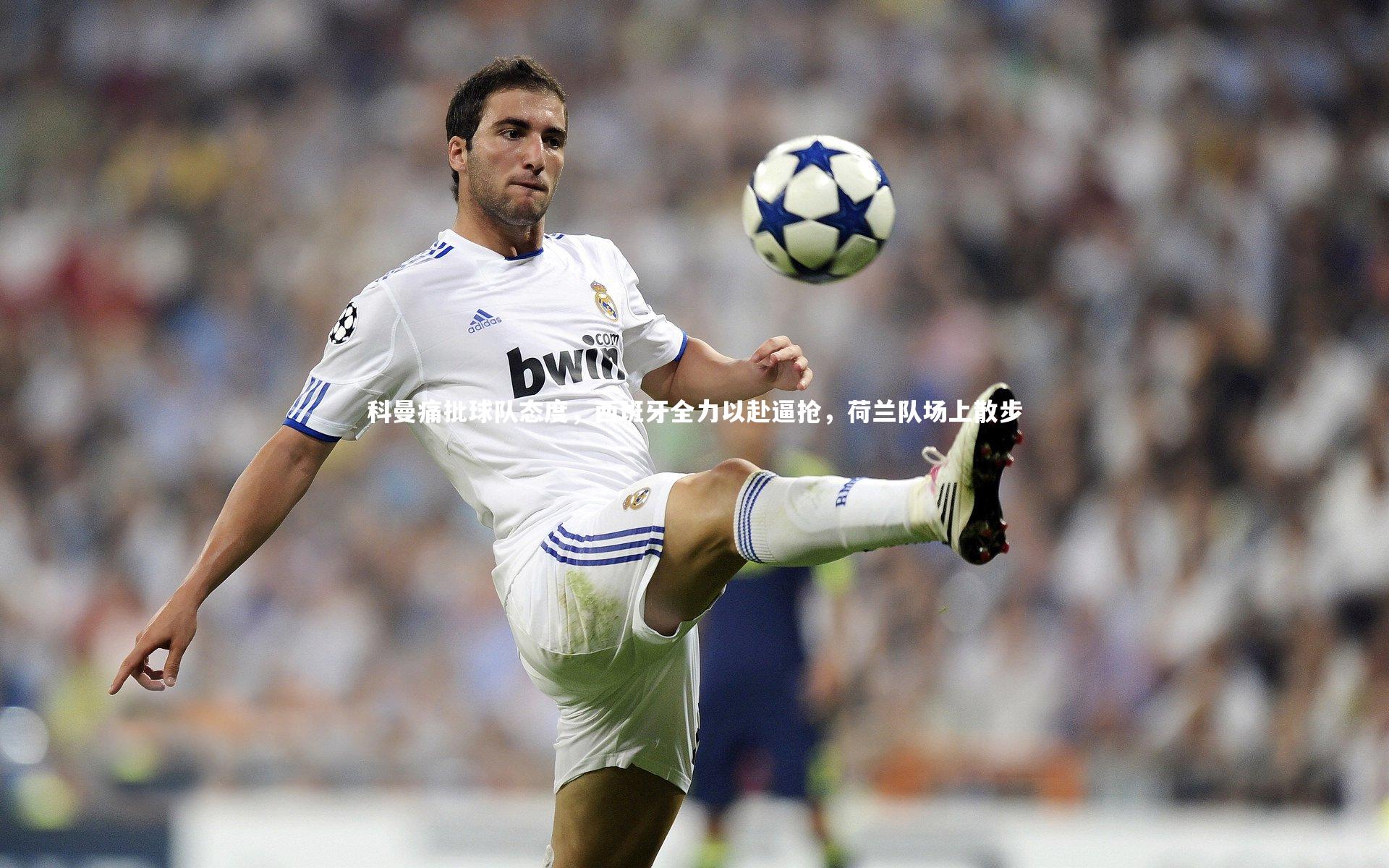 科曼痛批球队态度，西班牙全力以赴逼抢，荷兰队场上散步