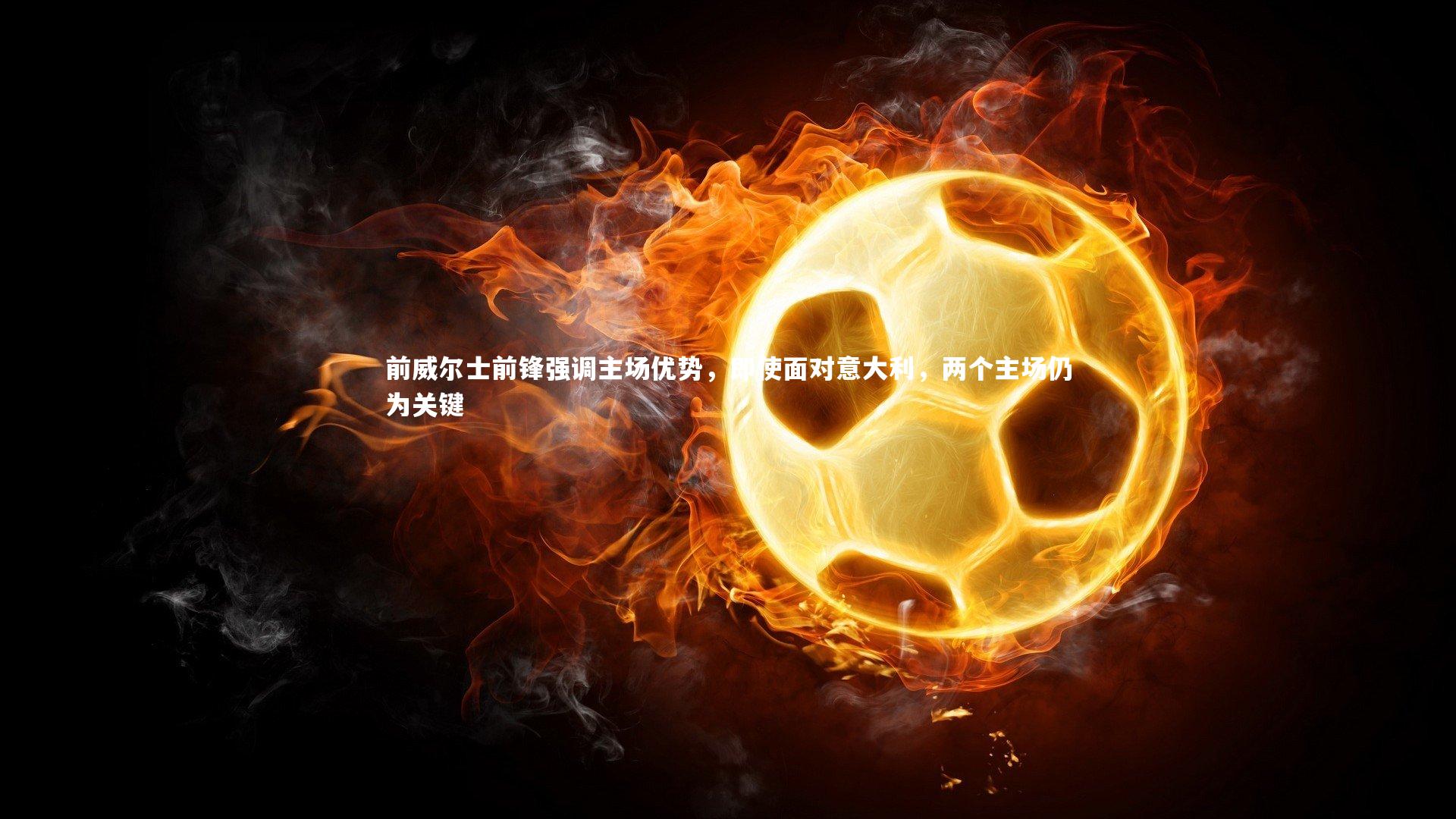 【开云体育官网】前威尔士前锋强调主场优势，即使面对意大利，两个主场仍为关键