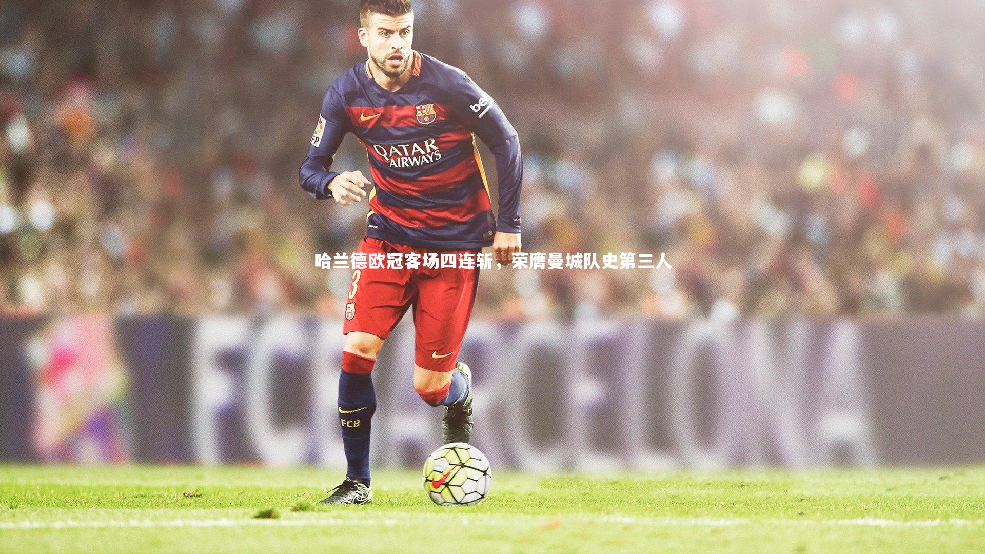 【开云体育官网】哈兰德欧冠客场四连斩，荣膺曼城队史第三人