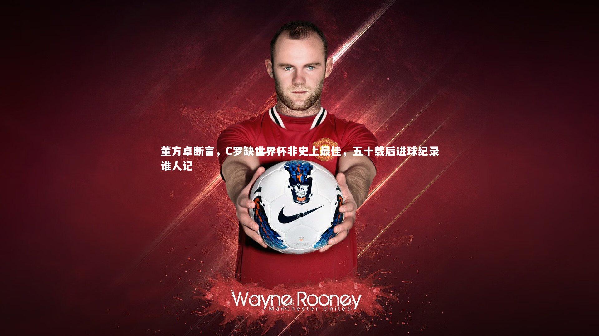开云体育|董方卓断言，C罗缺世界杯非史上最佳，五十载后进球纪录谁人记