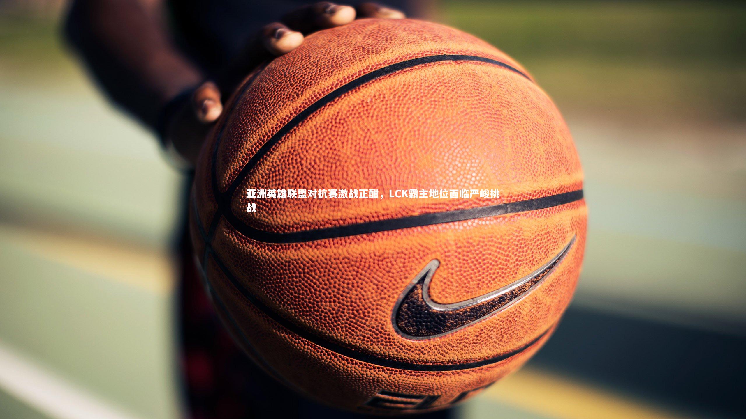 开云体育官网|亚洲英雄联盟对抗赛激战正酣，LCK霸主地位面临严峻挑战