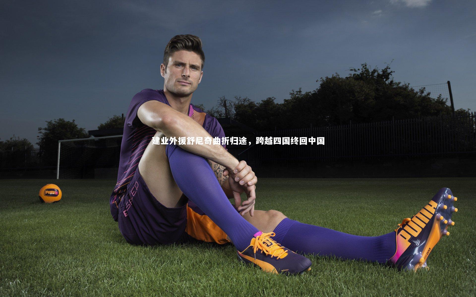 开云体育官网|建业外援舒尼奇曲折归途，跨越四国终回中国